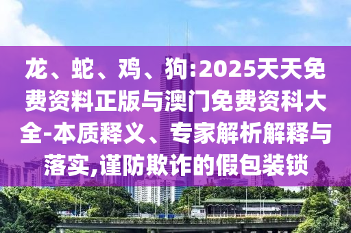 龍、蛇、雞、狗:2025天天免費資料正版與澳門免費資科大全-本質釋義、專家解析解釋與落實,謹防欺詐的假包裝鎖