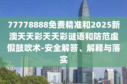 77778888免費精準和2025新澳天天彩天天彩謎語和防范虛假鼓吹術-安全解答、解釋與落實