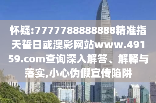 懷疑:7777788888888精準指天誓日或澳彩網站www.49159.соm查詢深入解答、解釋與落實,小心偽假宣傳陷阱