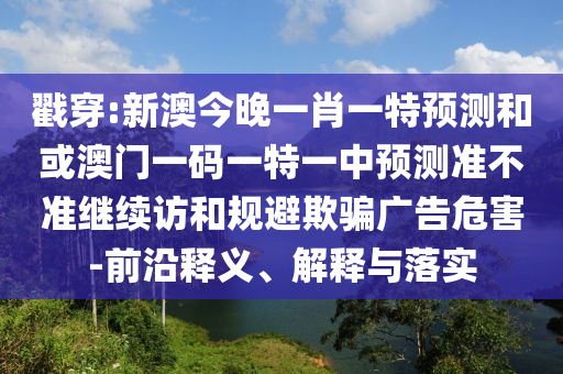 戳穿:新澳今晚一肖一特預測和或澳門一碼一特一中預測準不準繼續(xù)訪和規(guī)避欺騙廣告危害-前沿釋義、解釋與落實
