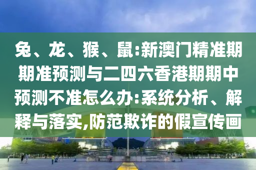 兔、龍、猴、鼠:新澳門精準期期準預測與二四六香港期期中預測不準怎么辦:系統分析、解釋與落實,防范欺詐的假宣傳畫