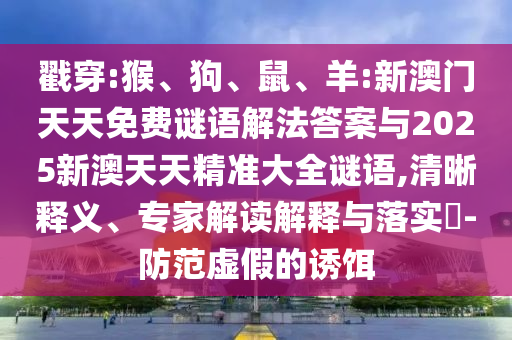 戳穿:猴、狗、鼠、羊:新澳門天天免費謎語解法答案與2025新澳天天精準大全謎語,清晰釋義、專家解讀解釋與落實?-防范虛假的誘餌
