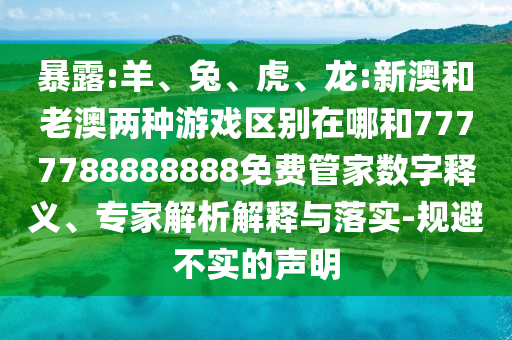 暴露:羊、兔、虎、龍:新澳和老澳兩種游戲區別在哪和7777788888888免費管家數字釋義、專家解析解釋與落實-規避不實的聲明