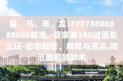 豬、馬、羊、龍:77778888888888精準,-管家婆100謎語怎么玩-動態解答、解釋與落實,防范虛假鼓吹術