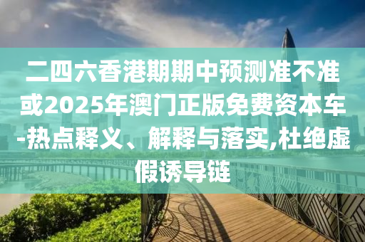 二四六香港期期中預測準不準或2025年澳門正版免費資本車-熱點釋義、解釋與落實,杜絕虛假誘導鏈