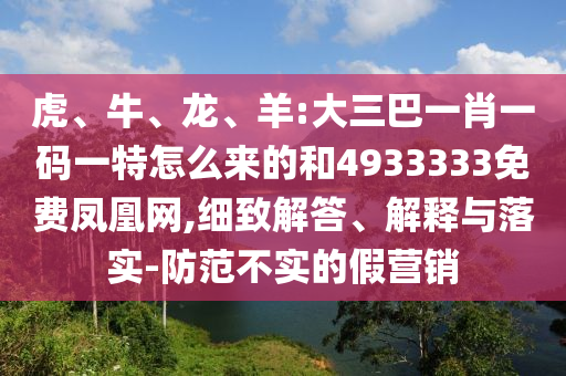 虎、牛、龍、羊:大三巴一肖一碼一特怎么來的和4933333免費鳳凰網,細致解答、解釋與落實-防范不實的假營銷