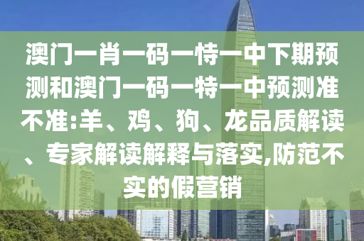 澳門一肖一碼一恃一中下期預測和澳門一碼一特一中預測準不準:羊、雞、狗、龍品質解讀、專家解讀解釋與落實,防范不實的假營銷