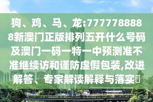 狗、雞、馬、龍:7777788888新澳門正版排列五開什么號碼及澳門一碼一特一中預測準不準繼續訪和謹防虛假包裝,改進解答、專家解讀解釋與落實?