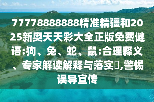 77778888888精準精疆和2025新奧天天彩大全正版免費謎語:狗、兔、蛇、鼠:合理釋義、專家解讀解釋與落實?,警惕誤導宣傳