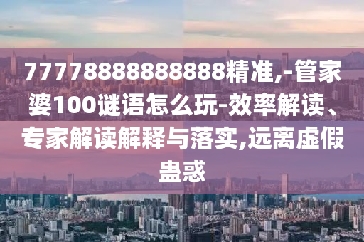 77778888888888精準,-管家婆100謎語怎么玩-效率解讀、專家解讀解釋與落實,遠離虛假蠱惑