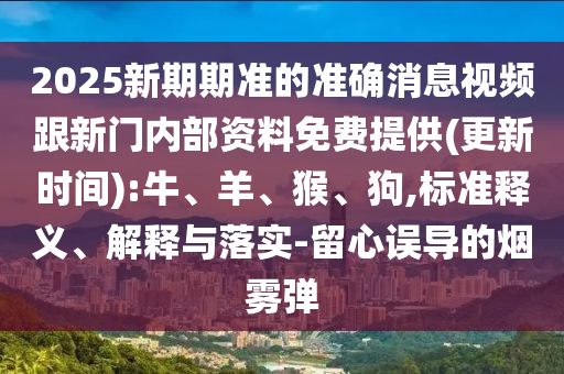 2025新期期準的準確消息視頻跟新門內部資料免費提供(更新時間):牛、羊、猴、狗,標準釋義、解釋與落實-留心誤導的煙霧彈