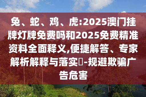 兔、蛇、雞、虎:2025澳門掛牌燈牌免費嗎和2025免費精準資料全面釋義,便捷解答、專家解析解釋與落實?-規避欺騙廣告危害