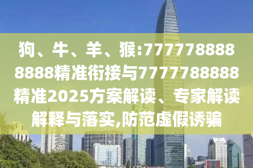 狗、牛、羊、猴:7777788888888精準(zhǔn)銜接與7777788888精準(zhǔn)2025方案解讀、專(zhuān)家解讀解釋與落實(shí),防范虛假誘騙