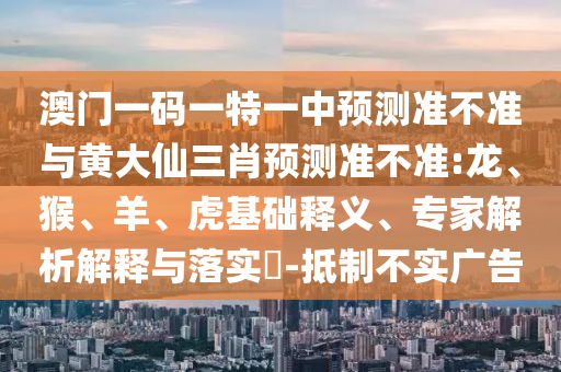 澳門一碼一特一中預測準不準與黃大仙三肖預測準不準:龍、猴、羊、虎基礎釋義、專家解析解釋與落實?-抵制不實廣告