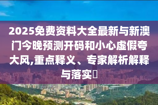 2025免費資料大全最新與新澳門今晚預測開碼和小心虛假夸大風,重點釋義、專家解析解釋與落實?