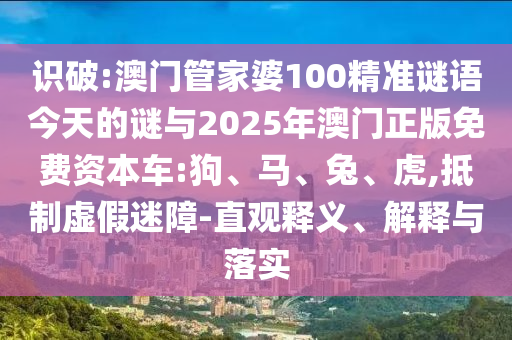 識破:澳門管家婆100精準謎語今天的謎與2025年澳門正版免費資本車:狗、馬、兔、虎,抵制虛假迷障-直觀釋義、解釋與落實