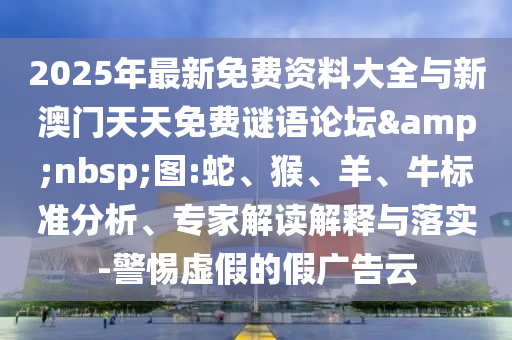 2025年最新免費資料大全與新澳門天天免費謎語論壇&nbsp;圖:蛇、猴、羊、牛標準分析、專家解讀解釋與落實-警惕虛假的假廣告云