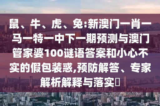 鼠、牛、虎、兔:新澳門一肖一馬一特一中下一期預測與澳門管家婆100謎語答案和小心不實的假包裝惑,預防解答、專家解析解釋與落實?