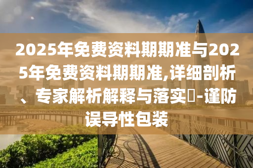 2025年免費資料期期準與2025年免費資料期期準,詳細剖析、專家解析解釋與落實?-謹防誤導性包裝