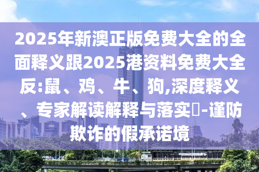 2025年新澳正版免費大全的全面釋義跟2025港資料免費大全反:鼠、雞、牛、狗,深度釋義、專家解讀解釋與落實?-謹防欺詐的假承諾境