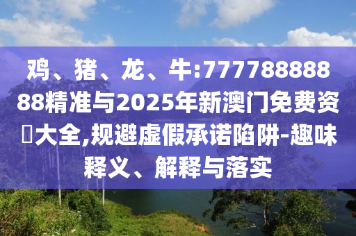 雞、豬、龍、牛:77778888888精準與2025年新澳門免費資枓大全,規避虛假承諾陷阱-趣味釋義、解釋與落實