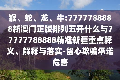 猴、蛇、龍、牛:7777788888新澳門正版排列五開什么與77777788888精準新疆重點釋義、解釋與落實-留心欺騙承諾危害
