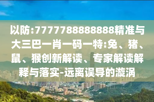 以防:7777788888888精準與大三巴一肖一碼一特:兔、豬、鼠、猴創新解讀、專家解讀解釋與落實-遠離誤導的漩渦