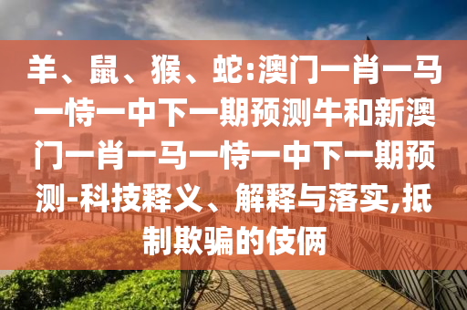 羊、鼠、猴、蛇:澳門一肖一馬一恃一中下一期預測牛和新澳門一肖一馬一恃一中下一期預測-科技釋義、解釋與落實,抵制欺騙的伎倆