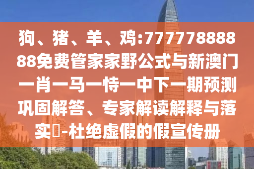 狗、豬、羊、雞:77777888888免費管家家野公式與新澳門一肖一馬一恃一中下一期預測鞏固解答、專家解讀解釋與落實?-杜絕虛假的假宣傳冊