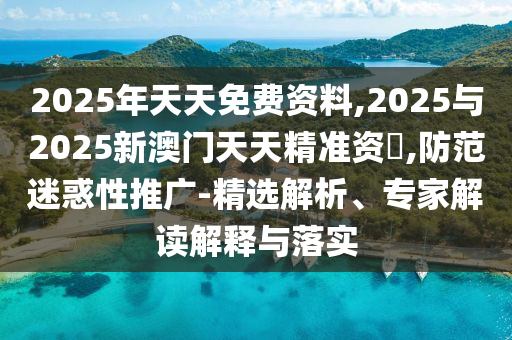 2025年天天免費資料,2025與2025新澳門天天精準資枓,防范迷惑性推廣-精選解析、專家解讀解釋與落實