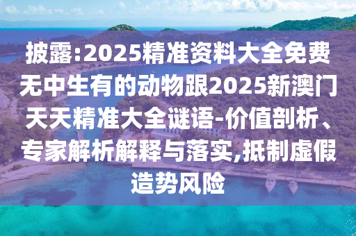 披露:2025精準資料大全免費無中生有的動物跟2025新澳門天天精準大全謎語-價值剖析、專家解析解釋與落實,抵制虛假造勢風險