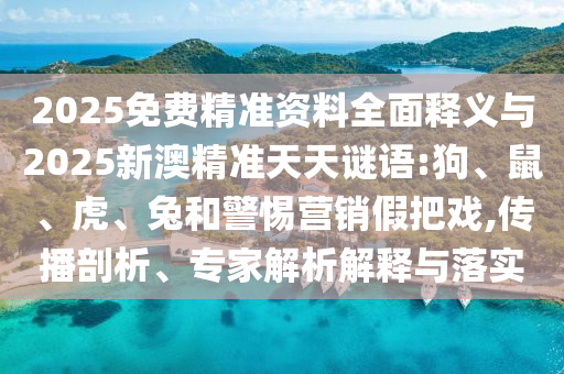 2025免費精準資料全面釋義與2025新澳精準天天謎語:狗、鼠、虎、兔和警惕營銷假把戲,傳播剖析、專家解析解釋與落實