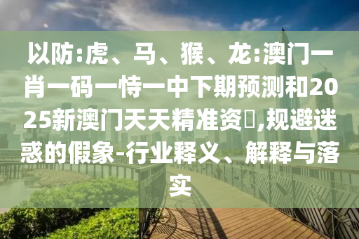 以防:虎、馬、猴、龍:澳門一肖一碼一恃一中下期預測和2025新澳門天天精準資枓,規避迷惑的假象-行業釋義、解釋與落實