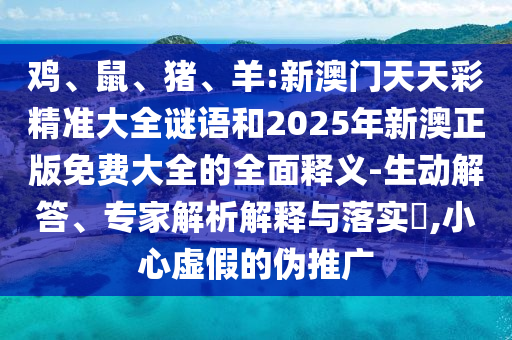 雞、鼠、豬、羊:新澳門天天彩精準(zhǔn)大全謎語和2025年新澳正版免費(fèi)大全的全面釋義-生動解答、專家解析解釋與落實(shí)?,小心虛假的偽推廣