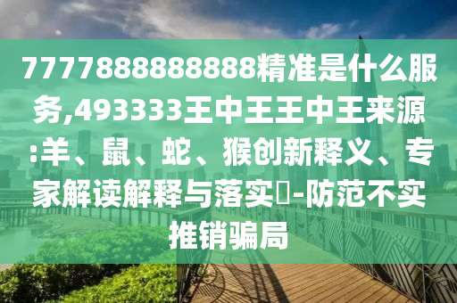 7777888888888精準(zhǔn)是什么服務(wù),493333王中王王中王來源:羊、鼠、蛇、猴創(chuàng)新釋義、專家解讀解釋與落實(shí)?-防范不實(shí)推銷騙局