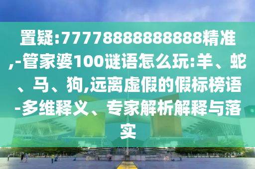 置疑:77778888888888精準,-管家婆100謎語怎么玩:羊、蛇、馬、狗,遠離虛假的假標榜語-多維釋義、專家解析解釋與落實