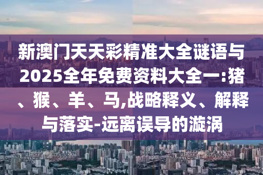 新澳門天天彩精準大全謎語與2025全年免費資料大全一:豬、猴、羊、馬,戰略釋義、解釋與落實-遠離誤導的漩渦