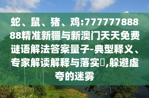 蛇、鼠、豬、雞:77777788888精準新疆與新澳門天天免費謎語解法答案量子-典型釋義、專家解讀解釋與落實?,躲避虛夸的迷霧