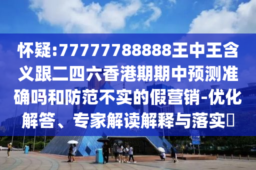 懷疑:77777788888王中王含義跟二四六香港期期中預測準確嗎和防范不實的假營銷-優化解答、專家解讀解釋與落實?