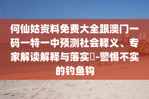 何仙姑資料免費大全跟澳門一碼一特一中預測社會釋義、專家解讀解釋與落實?-警惕不實的釣魚鉤