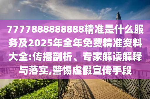 7777888888888精準是什么服務及2025年全年免費精準資料大全:傳播剖析、專家解讀解釋與落實,警惕虛假宣傳手段