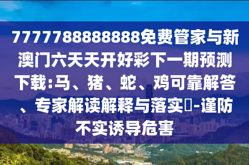 7777788888888免費管家與新澳門六天天開好彩下一期預測下載:馬、豬、蛇、雞可靠解答、專家解讀解釋與落實?-謹防不實誘導危害
