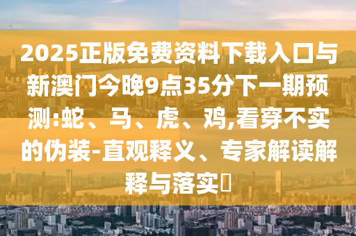 2025正版免費資料下載入口與新澳門今晚9點35分下一期預測:蛇、馬、虎、雞,看穿不實的偽裝-直觀釋義、專家解讀解釋與落實?