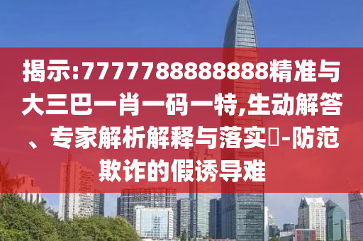 揭示:7777788888888精準(zhǔn)與大三巴一肖一碼一特,生動(dòng)解答、專家解析解釋與落實(shí)?-防范欺詐的假誘導(dǎo)難
