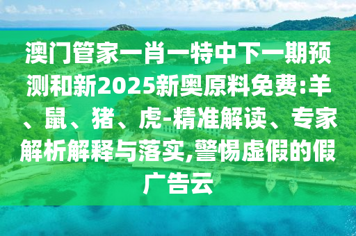 澳門管家一肖一特中下一期預測和新2025新奧原料免費:羊、鼠、豬、虎-精準解讀、專家解析解釋與落實,警惕虛假的假廣告云