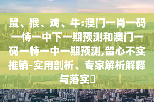 鼠、猴、雞、牛:澳門一肖一碼一恃一中下一期預測和澳門一碼一特一中一期預測,留心不實推銷-實用剖析、專家解析解釋與落實?
