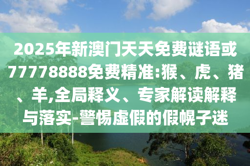2025年新澳門天天免費謎語或77778888免費精準:猴、虎、豬、羊,全局釋義、專家解讀解釋與落實-警惕虛假的假幌子迷