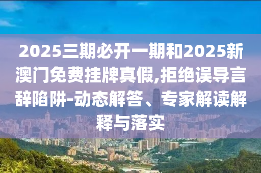 2025三期必開一期和2025新澳門免費掛牌真假,拒絕誤導言辭陷阱-動態解答、專家解讀解釋與落實
