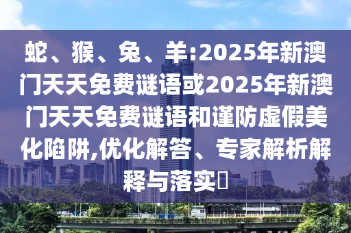 蛇、猴、兔、羊:2025年新澳門天天免費謎語或2025年新澳門天天免費謎語和謹防虛假美化陷阱,優化解答、專家解析解釋與落實?