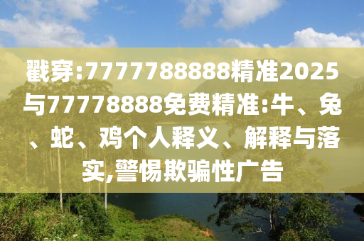 戳穿:7777788888精準2025與77778888免費精準:牛、兔、蛇、雞個人釋義、解釋與落實,警惕欺騙性廣告